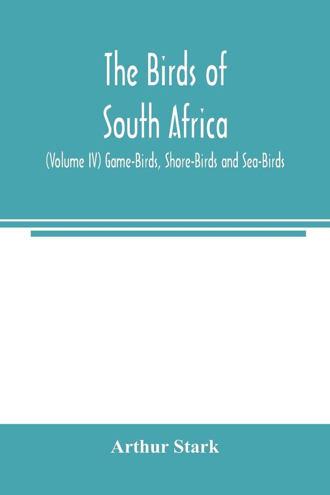 The birds of South Africa (Volume IV) Game-Birds Shore-Birds and Sea-Birds