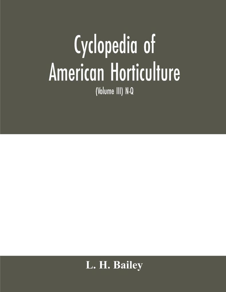 Cyclopedia of American horticulture comprising suggestions for cultivation of horticultural plants descriptions of the species of fruits vegetables flowers and ornamental plants sold in the United States and Canada together with geographical and biog