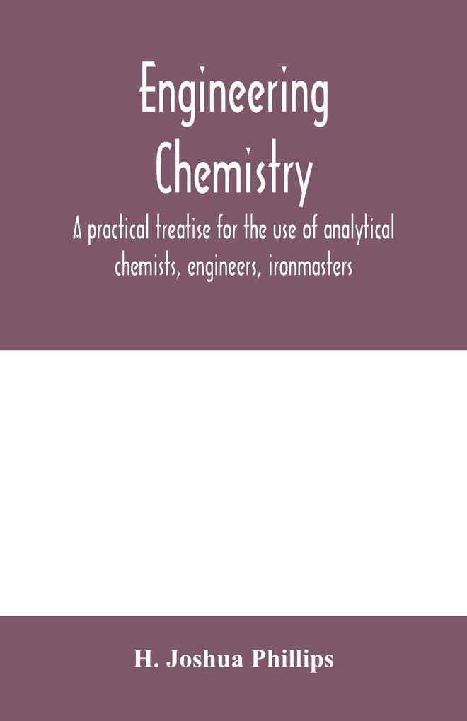 Engineering chemistry; a practical treatise for the use of analytical chemists engineers ironmasters iron founders students and others; comprising methods of analysis and valuation of the principal materials used in engineering work with numerous ana
