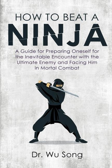 How to Beat a Ninja: A Guide for Preparing Oneself for the Inevitable Encounter with the Ultimate Enemy and Facing Him in Mortal Combat
