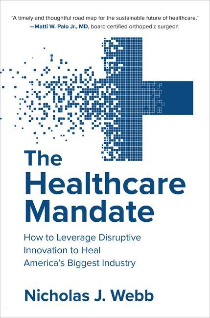 The Healthcare Mandate: How to Leverage Disruptive Innovation to Heal America‘s Biggest Industry
