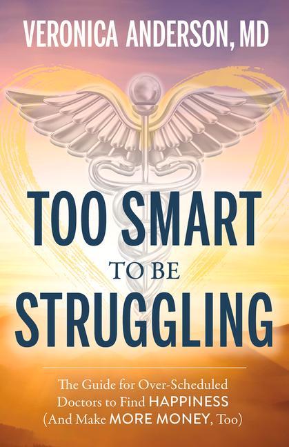 Too Smart to Be Struggling: The Guide for Over-Scheduled Doctors to Find Happiness (and Make More Money Too)