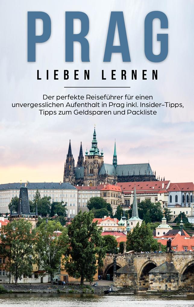 Prag lieben lernen: Der perfekte Reiseführer für einen unvergesslichen Aufenthalt in Prag inkl. Insider-Tipps Tipps zum Geldsparen und Packliste