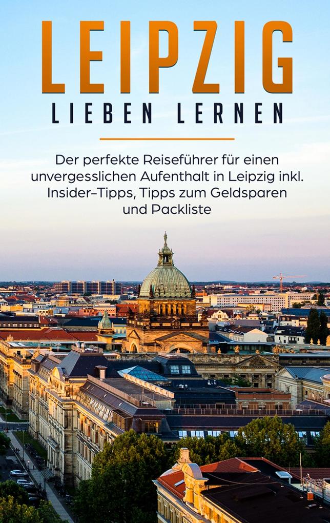 Leipzig lieben lernen: Der perfekte Reiseführer für einen unvergesslichen Aufenthalt in Leipzig inkl. Insider-Tipps Tipps zum Geldsparen und Packliste