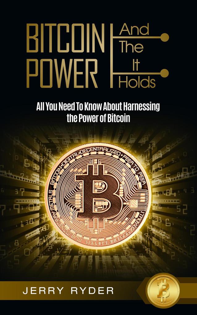 Bitcoin And The Power It Holds: All You Need To Know About Harnessing the Power of Bitcoin For Beginners