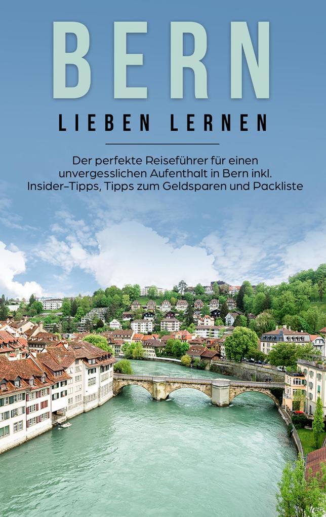 Bern lieben lernen: Der perfekte Reiseführer für einen unvergesslichen Aufenthalt in Bern inkl. Insider-Tipps Tipps zum Geldsparen und Packliste