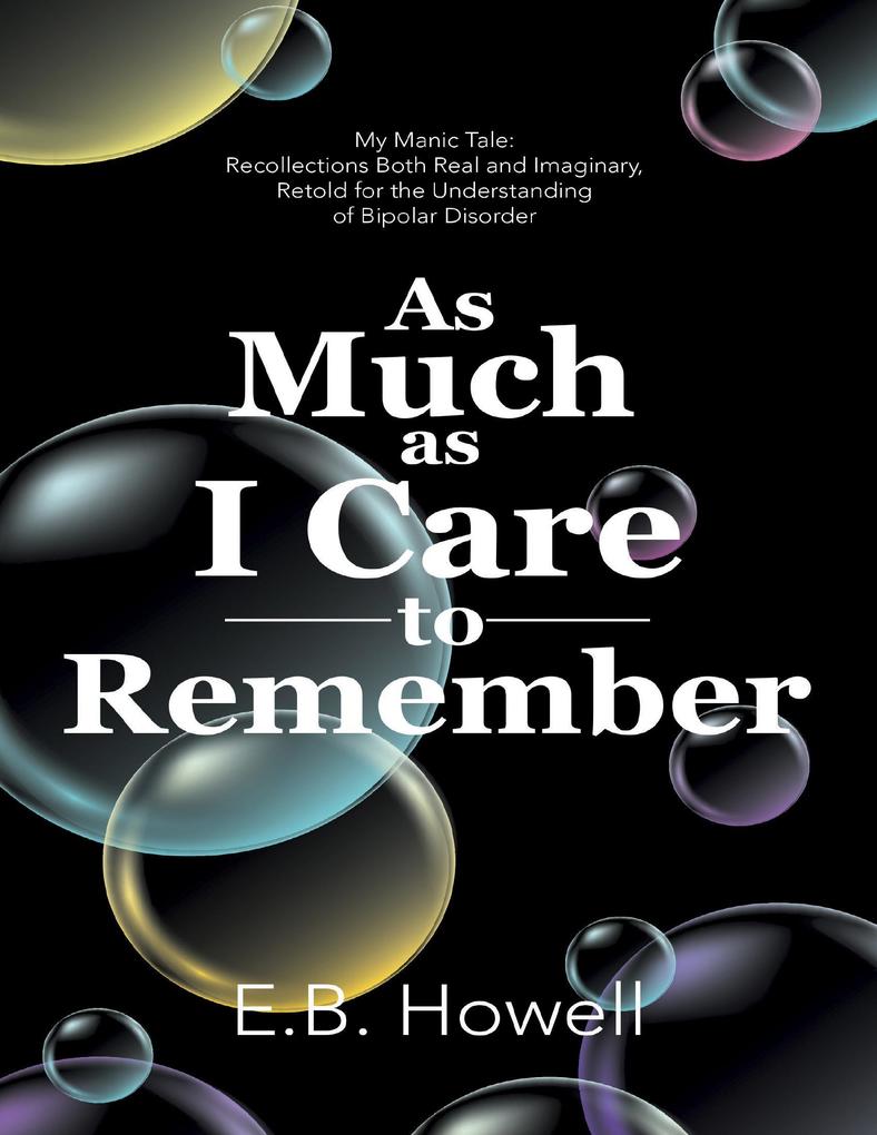 As Much As I Care to Remember: My Manic Tale: Recollections Both Real and Imaginary Retold for the Understanding of Bipolar Disorder