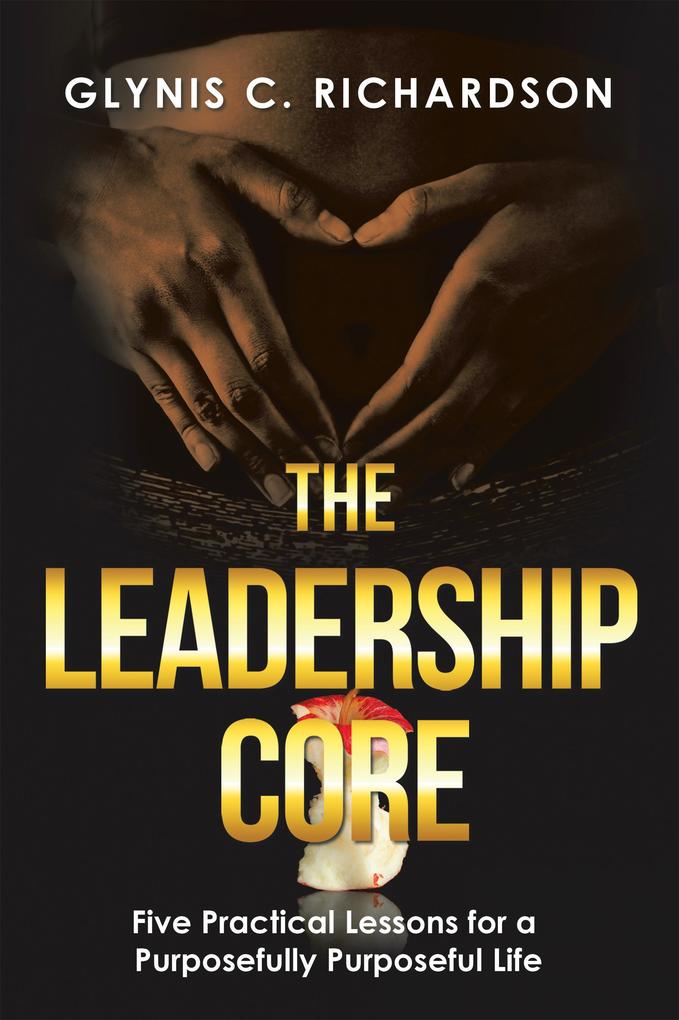 The Leadership Core: Five Practical Lessons for a Purposefully Purposeful Life