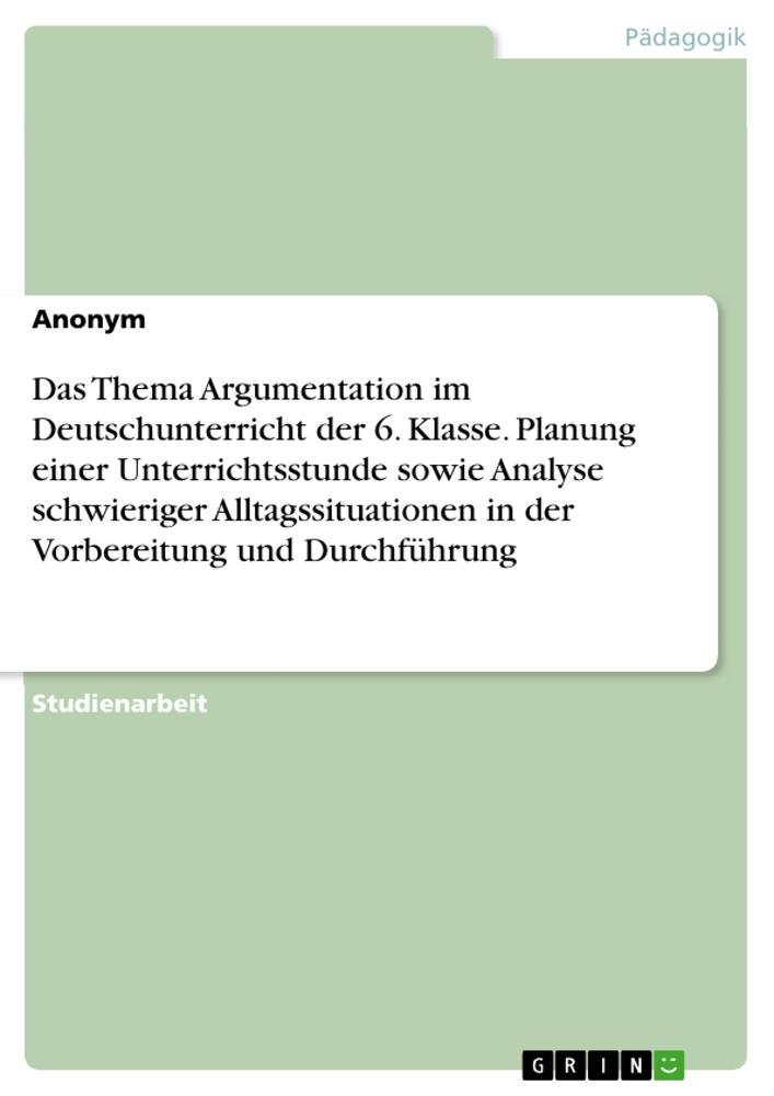 Image of Das Thema Argumentation im Deutschunterricht der 6. Klasse. Planung einer Unterrichtsstunde sowie Analyse schwieriger Alltagssituationen in der Vorbereitung und Durchführung