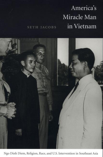 America's Miracle Man in Vietnam: Ngo Dinh Diem Religion Race and U.S. Intervention in Southeast Asia - Seth Jacobs