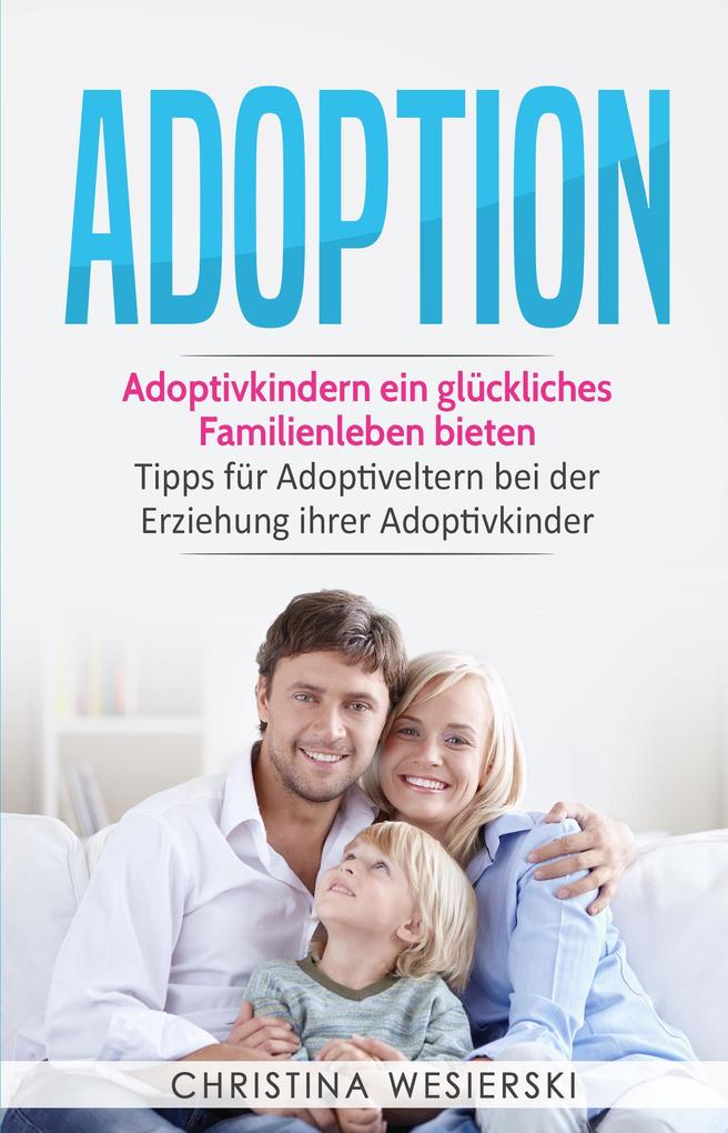 Adoption: Adoptivkindern ein glückliches Familienleben bieten - Tipps für Adoptiveltern bei der Erziehung ihrer Adoptivkinder