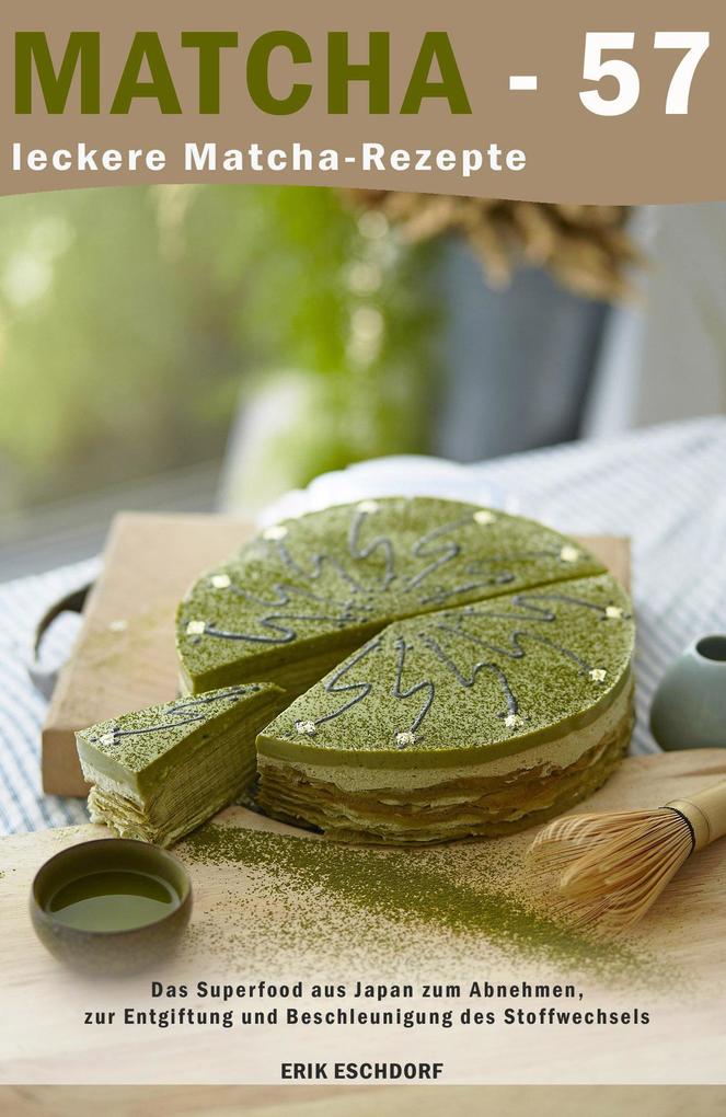 Matcha - 57 leckere Matcha-Rezepte: Das Superfood aus Japan zum Abnehmen zur Entgiftung und Beschleunigung des Stoffwechsels