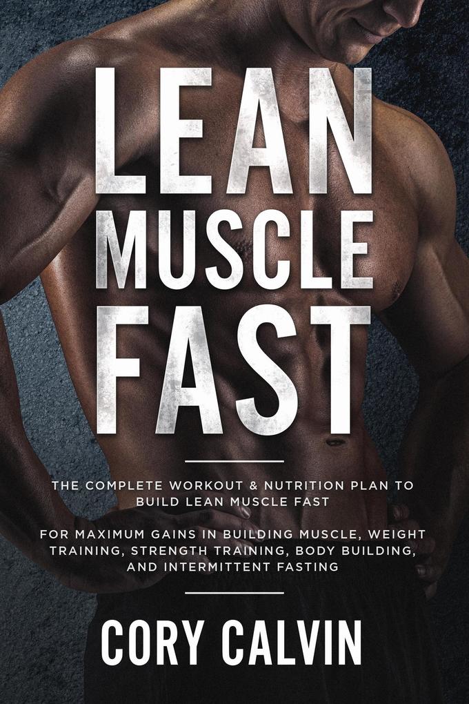 Lean Muscle Fast: The Complete Workout & Nutritional Plan To Build Lean Muscle Fast: For Maximum Gains in Building Muscle Weight Training Strength Training Body Building and Intermittent Fasting