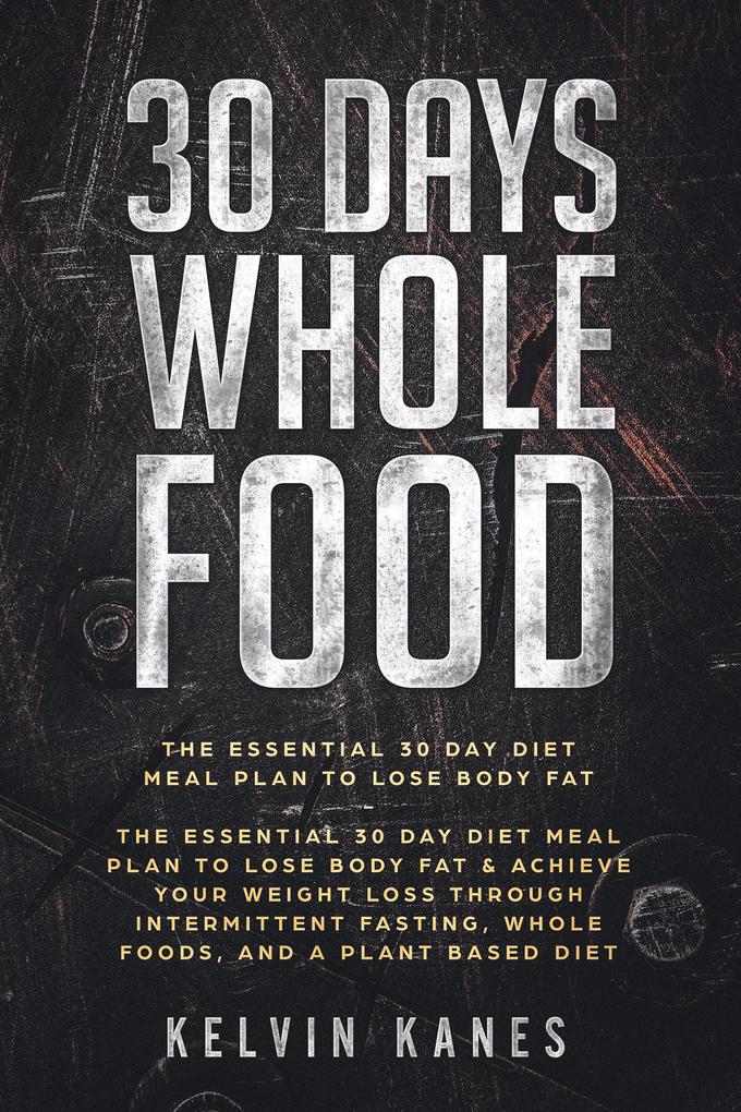 30 Days Whole Food: The Essential 30 Day Diet Meal Plan to Lose Body Fat & Achieve your Weight Loss Through Intermittent Fasting Whole Foods and a Plant Based Diet