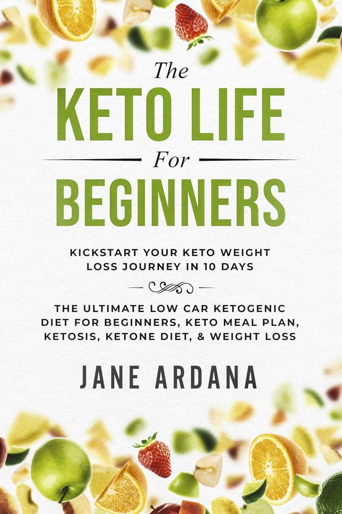The Keto Life For Beginners: Kick Start Your Keto Weight Loss Journey In 10 Days: The Ultimate Low Carb Ketogenic Diet For Beginners Keto Meal Plan Ketosis Ketone Diet & Weight Loss