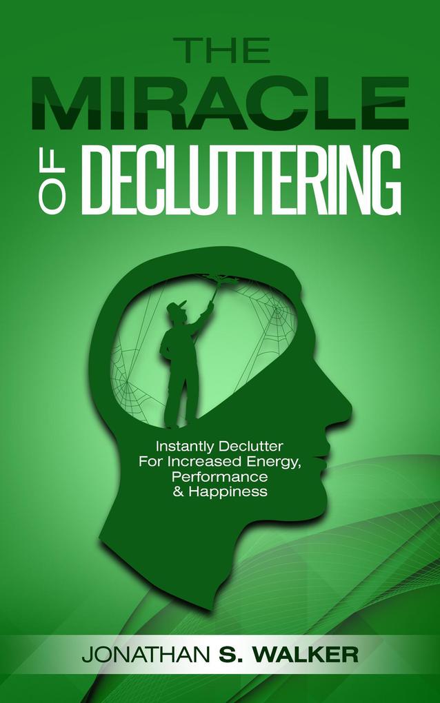 The Miracle of Decluttering: Instantly Declutter For Increased Energy Performance and Happiness