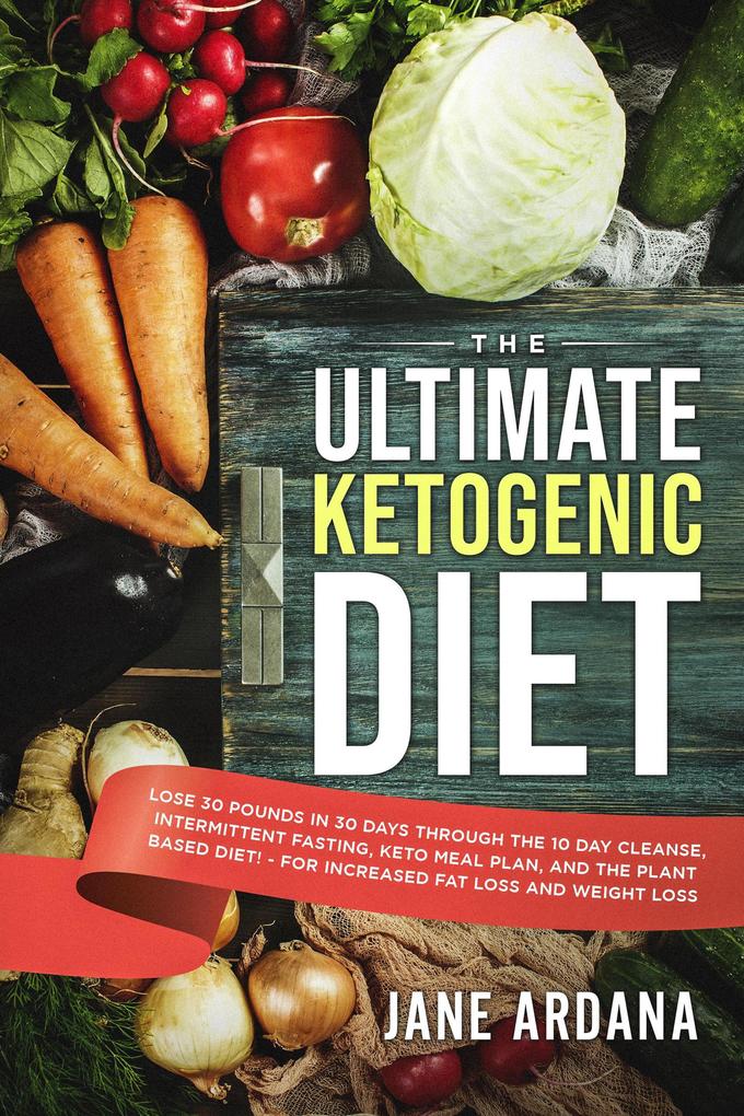 The Ultimate Ketogenic Diet: Lose 30 Pounds in 30 Days through the 10 Day Cleanse Intermittent Fasting Keto Meal Plan and the Plant Based Diet! - For Increased Fat Loss and Weight Loss