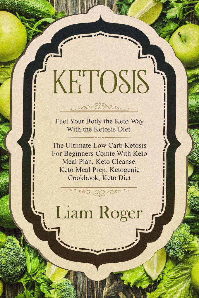 Ketosis: Fuel Your Body the Keto Way With the Ketosis Diet: The Ultimate Low Carb Ketosis for Beginners with Keto Meal Plan Keto Cleanse Keto Meal Prep Ketogenic Cookbook Keto Diet