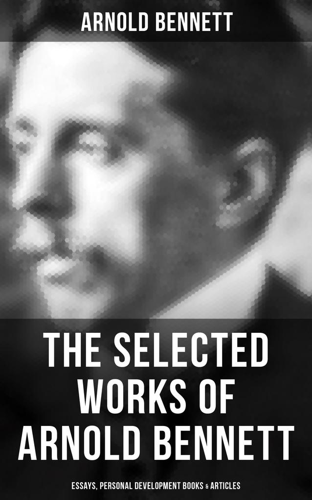 The Selected Works of Arnold Bennett: Essays Personal Development Books & Articles