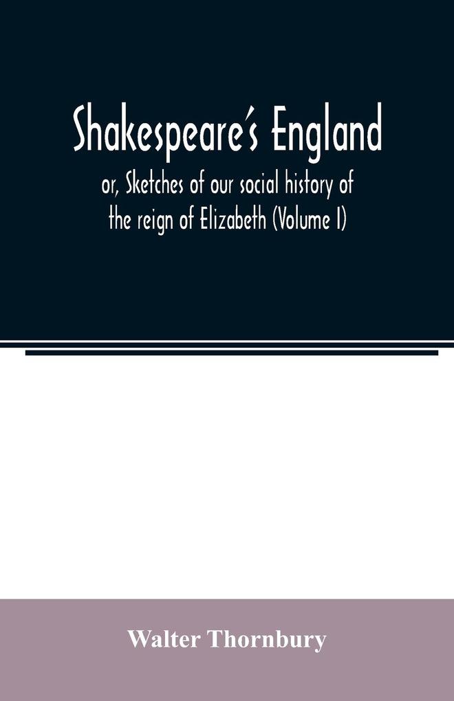 Shakespeare‘s England; or Sketches of our social history of the reign of Elizabeth (Volume I)