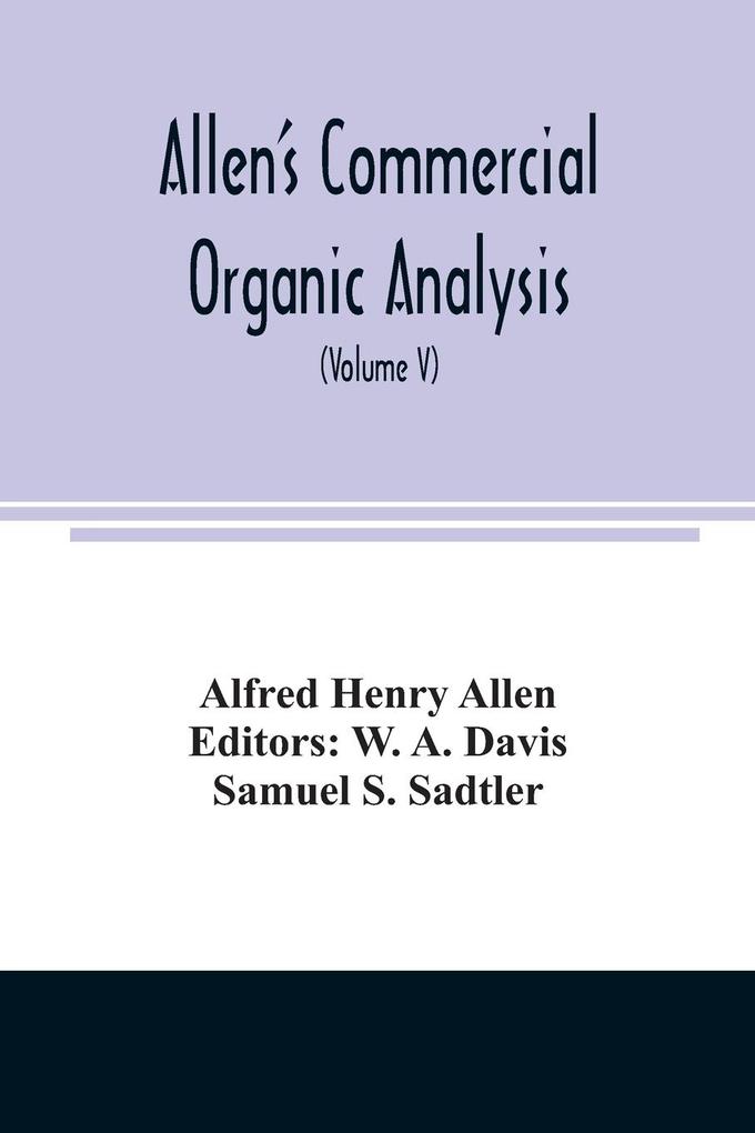 Allen‘s commercial organic analysis; a treatise on the properties modes of assaying and proximate analytical examination of the various organic chemicals and products employed in the arts manufactures medicine etc. with concise methods for the detec