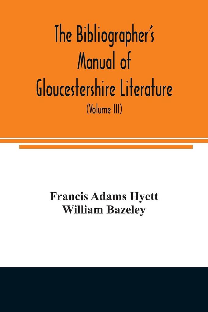 The bibliographer‘s manual of Gloucestershire literature ; being a classified catalogue of books pamphlets broadsides and other printed matter relating to the county of Gloucester or to the city of Bristol with descriptive and explanatory notes (Volum