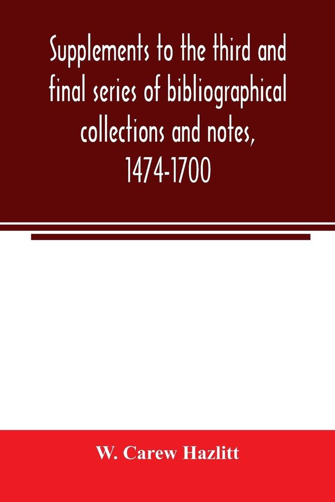 Supplements to the third and final series of bibliographical collections and notes 1474-1700