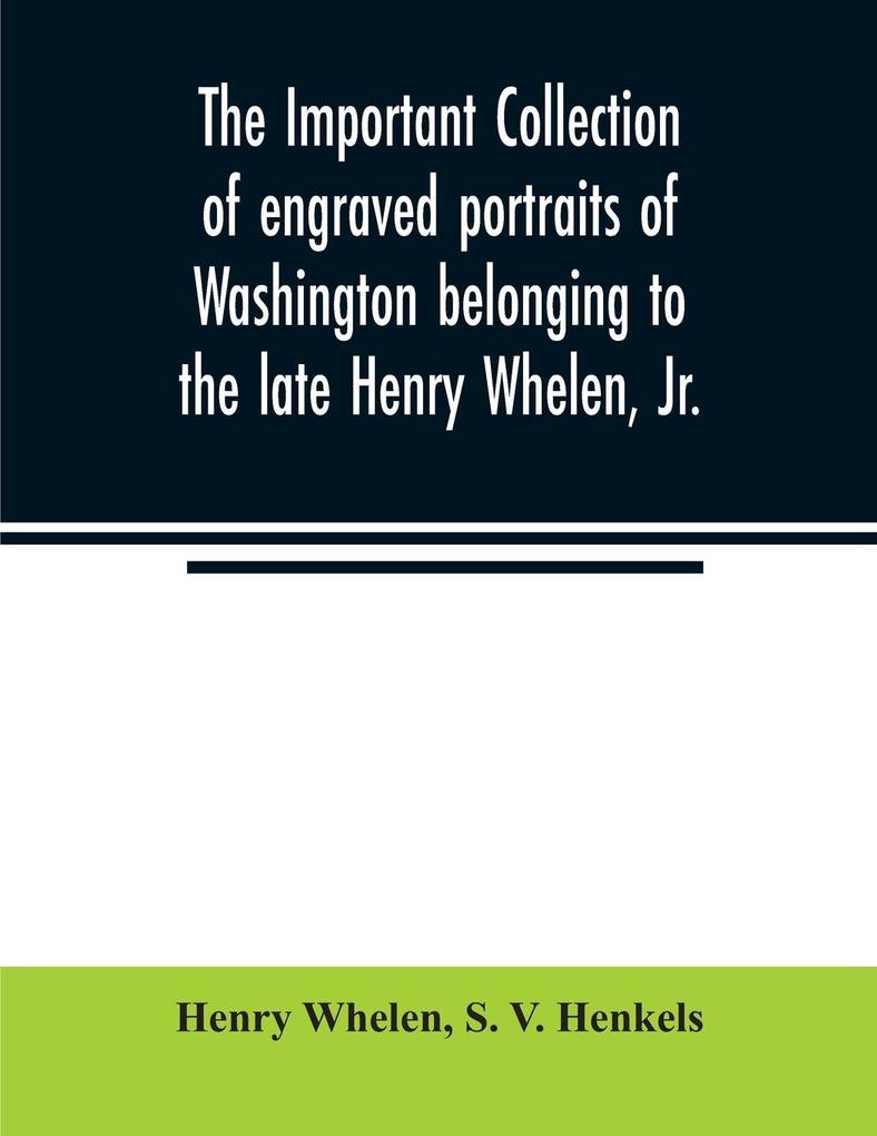 The important collection of engraved portraits of Washington belonging to the late Henry Whelen Jr. of Philadelphia who was one of the Earliest Collectors and from whose collection the late Wm. S. Baker compiled his celebrated book on the Engraved p
