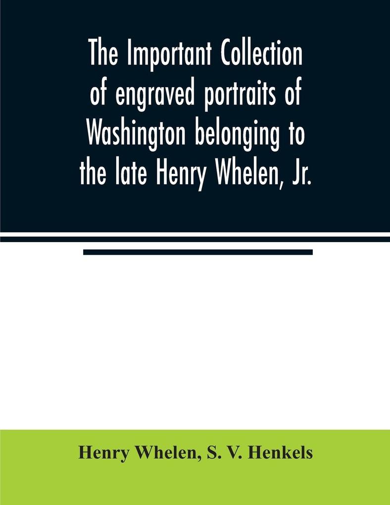 The important collection of engraved portraits of Washington belonging to the late Henry Whelen Jr. of Philadelphia who was one of the Earliest Collectors and from whose collection the late Wm. S. Baker compiled his celebrated book on the 'Engraved p