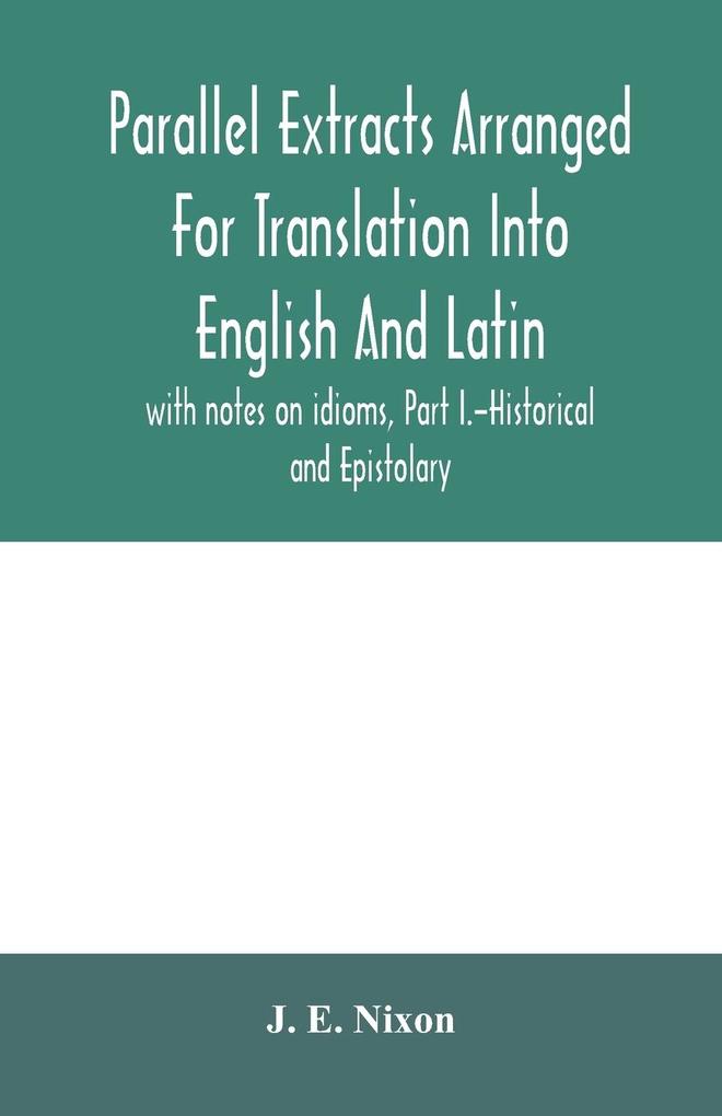 Parallel extracts arranged for translation into English and Latin with notes on idioms Part I.-Historical and Epistolary