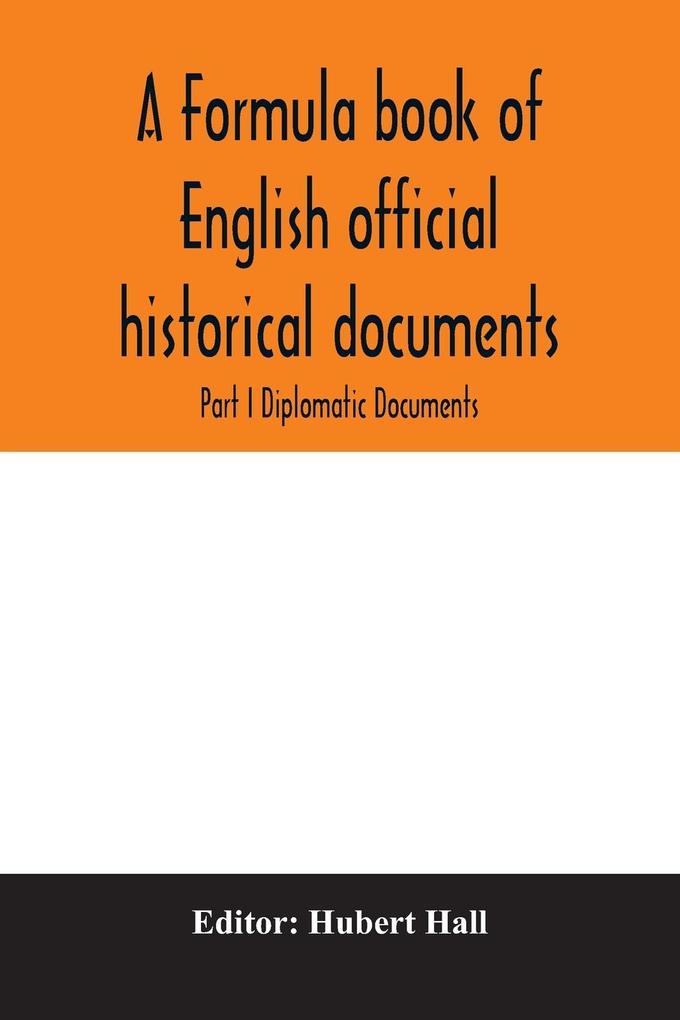 A formula book of English official historical documents; Part I Diplomatic Documents