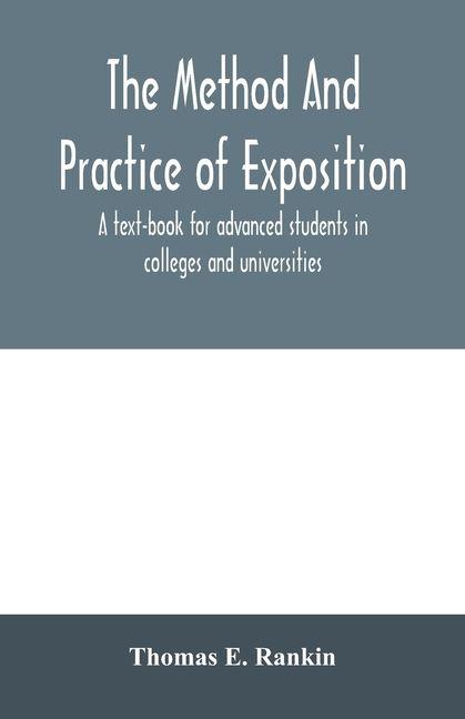 The method and practice of exposition; a text-book for advanced students in colleges and universities