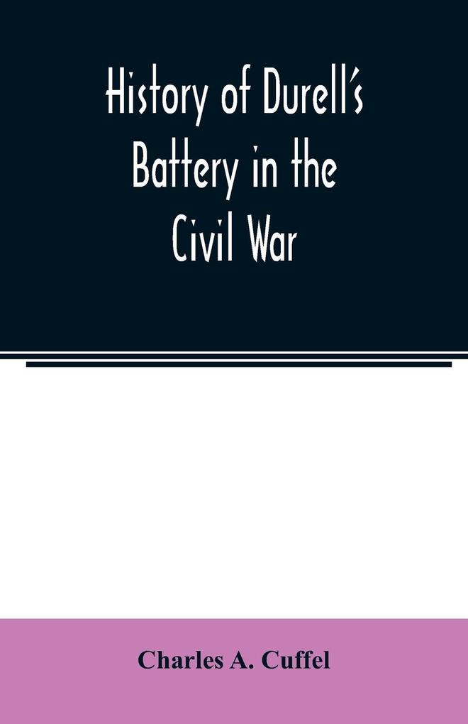 History of Durell's Battery in the Civil War (Independent Battery D Pennsylvania Volunteer Artillery.) A narrative of the campaigns and battles of Berks and Bucks counties' artillerists in the War of the Rebellion From the Battery's Organization Septem