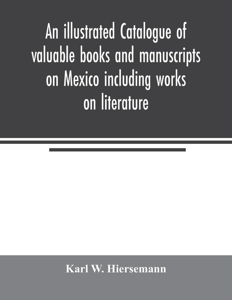 An illustrated catalogue of valuable books and manuscripts on Mexico including works on literature prehistoric times political and local history the French invasion ecclesiastical history economics aboriginal languages etc. partly from the libraries