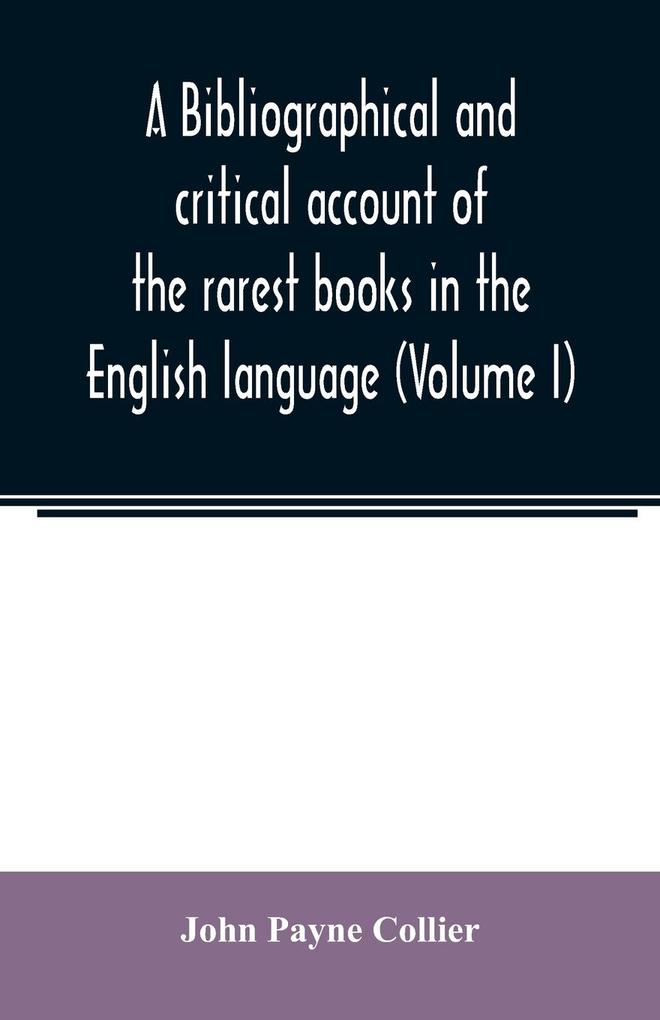 A bibliographical and critical account of the rarest books in the English language alphabetically arranged which during the last fifty years have come under the observation of J. Payne Collier F.S.A (Volume I)