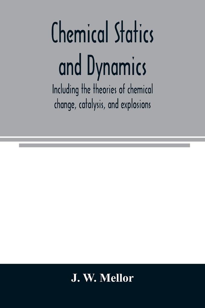 Chemical statics and dynamics including the theories of chemical change catalysis and explosions