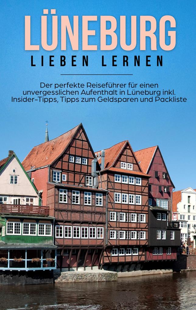 Lüneburg lieben lernen: Der perfekte Reiseführer für einen unvergesslichen Aufenthalt in Lüneburg inkl. Insider-Tipps Tipps zum Geldsparen und Packliste