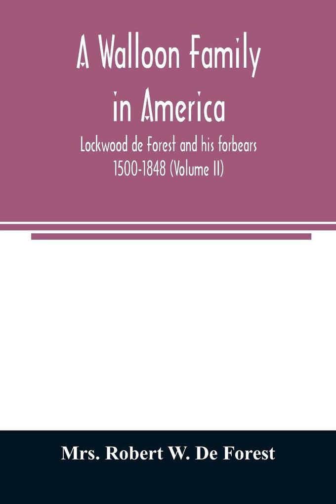 A Walloon family in America; Lockwood de Forest and his forbears 1500-1848 (Volume II)
