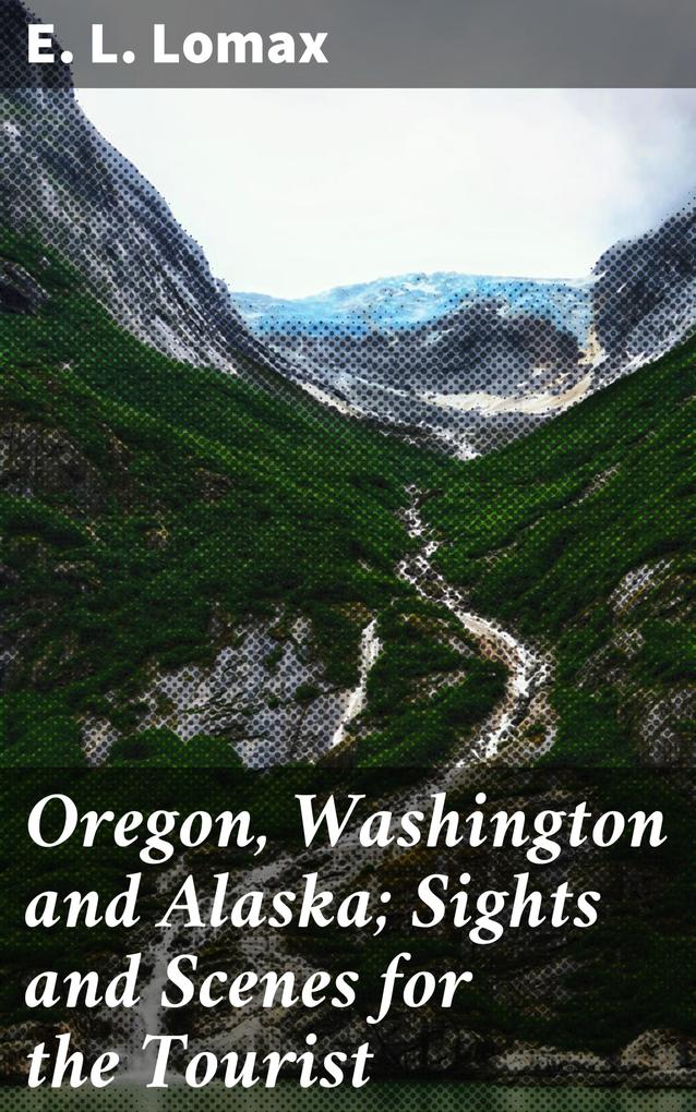 Oregon Washington and Alaska; Sights and Scenes for the Tourist