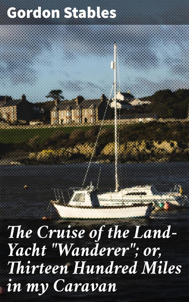 The Cruise of the Land-Yacht Wanderer; or Thirteen Hundred Miles in my Caravan