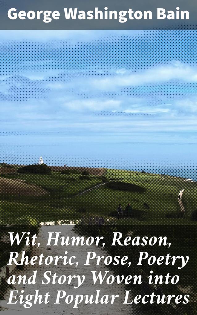 Wit Humor Reason Rhetoric Prose Poetry and Story Woven into Eight Popular Lectures
