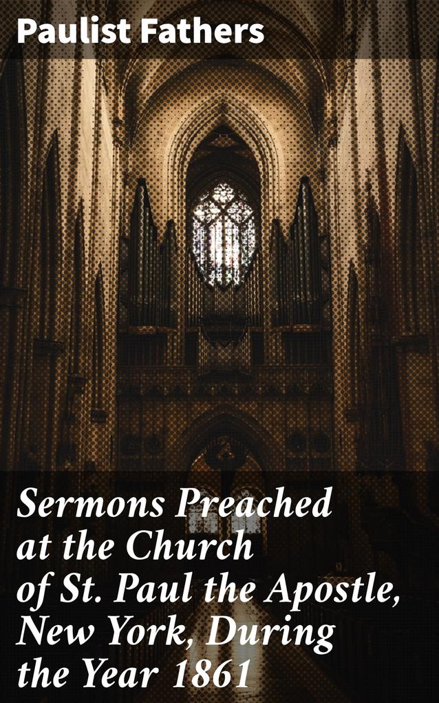 Sermons Preached at the Church of St. Paul the Apostle New York During the Year 1861