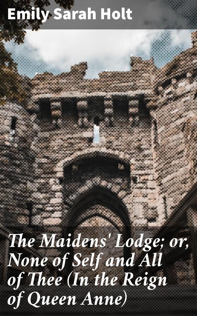 The Maidens‘ Lodge; or None of Self and All of Thee (In the Reign of Queen Anne)