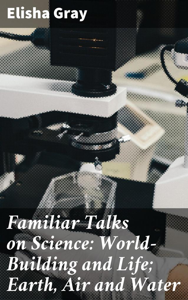 Familiar Talks on Science: World-Building and Life; Earth Air and Water
