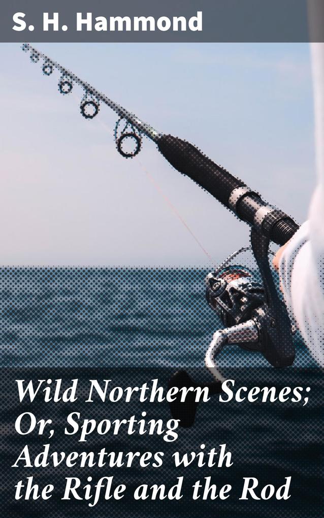 Wild Northern Scenes; Or Sporting Adventures with the Rifle and the Rod