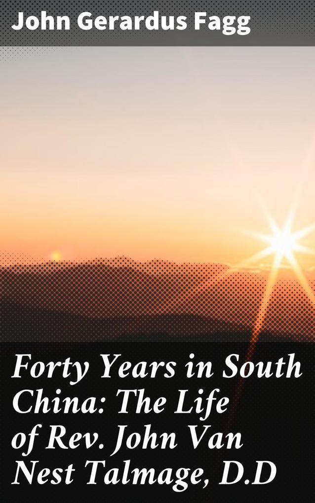 Forty Years in South China: The Life of Rev. John Van Nest Talmage D.D