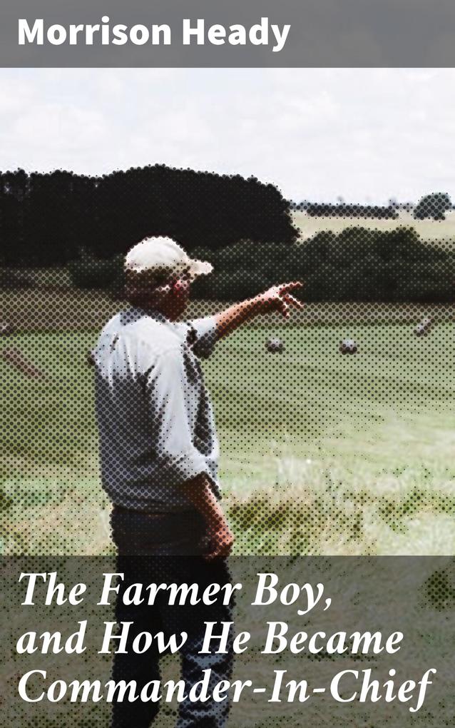 The Farmer Boy and How He Became Commander-In-Chief