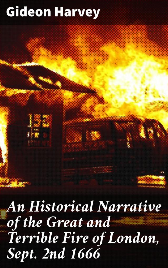 An Historical Narrative of the Great and Terrible Fire of London Sept. 2nd 1666
