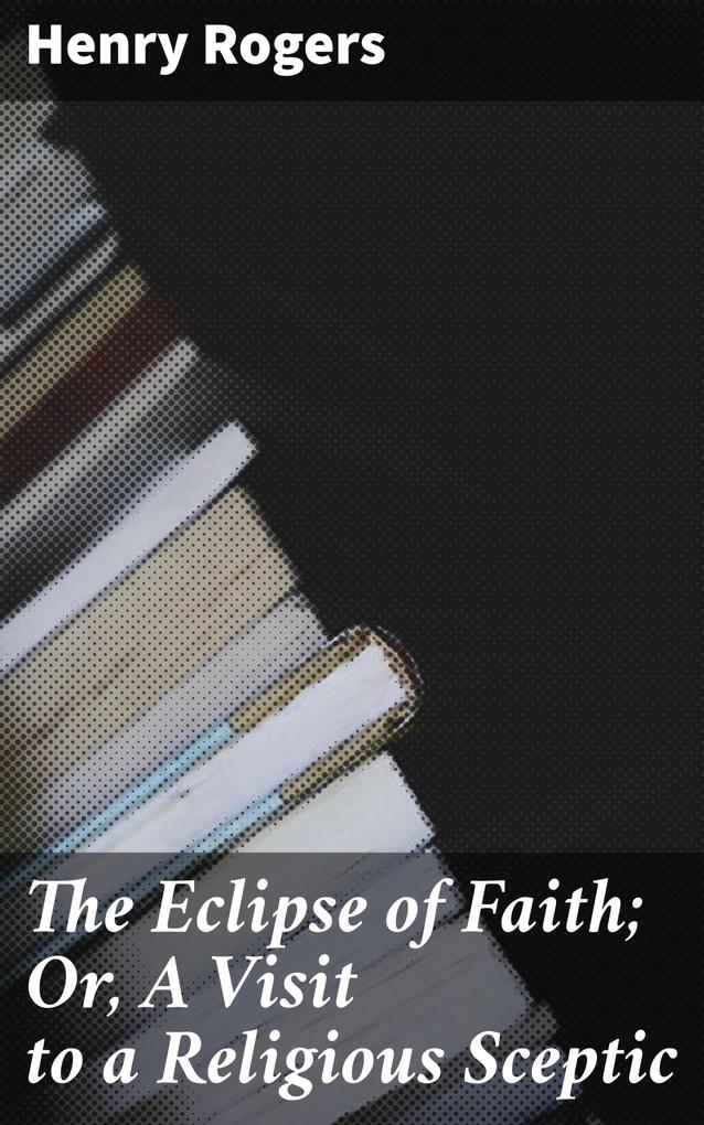 The Eclipse of Faith; Or A Visit to a Religious Sceptic