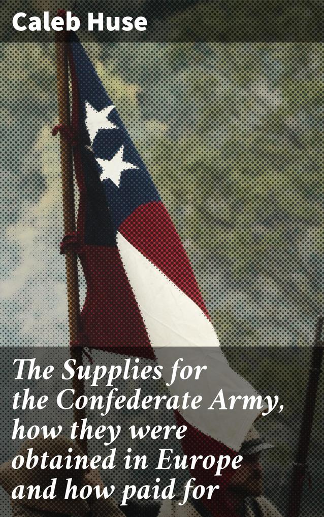The Supplies for the Confederate Army how they were obtained in Europe and how paid for